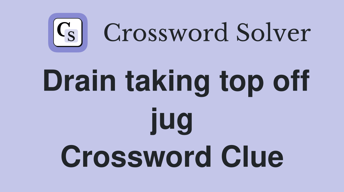 Drain taking top off jug Crossword Clue Answers Crossword Solver
